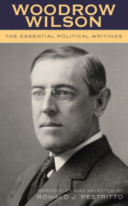 Title: Woodrow Wilson: The Essential Political Writings / Edition 1, Author: Ronald J. Pestritto Hillsdale College