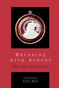 Title: Breaking with Athens: Alfarabi as Founder, Author: Christopher A. Colmo