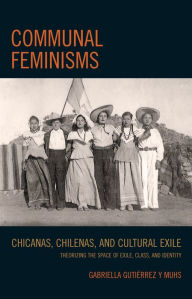 Title: Communal Feminisms: Chicanas, Chilenas, and Cultural Exile, Author: Gabriella Gutierrez y Muhs