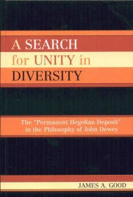 Title: A Search for Unity in Diversity: The 'Permanent Hegelian Deposit' in the Philosophy of John Dewey, Author: James A. Good