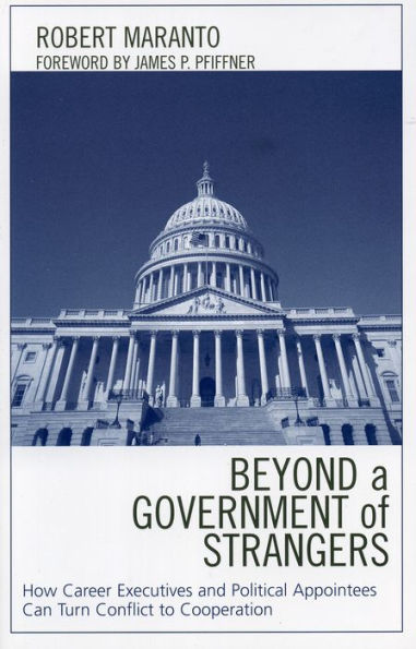 Beyond a Government of Strangers: How Career Executives and Political Appointees Can Turn Conflict to Cooperation / Edition 1