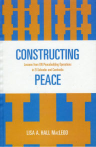Title: Constructing Peace: Lessons from UN Peacebuilding Operations in El Salvador and Cambodia, Author: Lisa A. Hall MacLeod