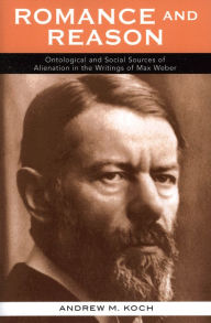 Title: Romance and Reason: Ontological and Social Sources of Alienation in the Writings of Max Weber, Author: Andrew M. Koch