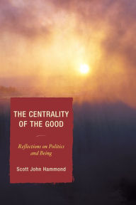 Title: The Centrality of the Good: Reflections on Politics and Being, Author: Scott John Hammond