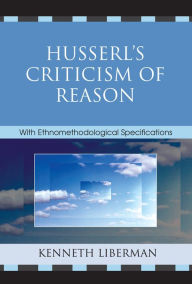 Title: Husserl's Criticism of Reason: With Ethnomethodological Specifications, Author: Kenneth B. Liberman