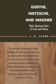 Title: Goethe, Nietzsche, and Wagner: Their Spinozan Epics of Love and Power, Author: T. K. Seung