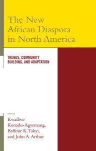 Title: The New African Diaspora in North America: Trends, Community Building, and Adaptation, Author: Kwadwo Konadu-Agyemang