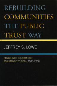 Title: Rebuilding Communities the Public Trust Way: Community Foundation Assistance to CDCs, 1980D2000, Author: Jeffrey S. Lowe