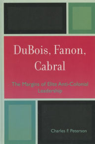 Title: DuBois, Fanon, Cabral: The Margins of Elite Anti-Colonial Leadership, Author: Charles F. Peterson