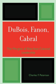 Title: DuBois, Fanon, Cabral: The Margins of Elite Anti-Colonial Leadership, Author: Charles F. Peterson