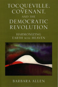 Title: Tocqueville, Covenant, and the Democratic Revolution: Harmonizing Earth with Heaven, Author: Barbara Allen