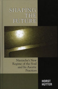 Title: Shaping the Future: Nietzsche's New Regime of the Soul and Its Ascetic Practices, Author: Horst Hutter