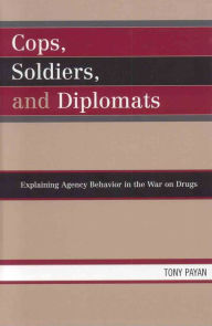 Title: Cops, Soldiers, and Diplomats: Explaining Agency Behavior in the War on Drugs, Author: Tony Payan