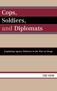Title: Cops, Soldiers, and Diplomats: Explaining Agency Behavior in the War on Drugs, Author: Tony Payan