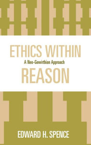 Title: Ethics Within Reason: A Neo-Gewirthian Approach, Author: Edward Spence