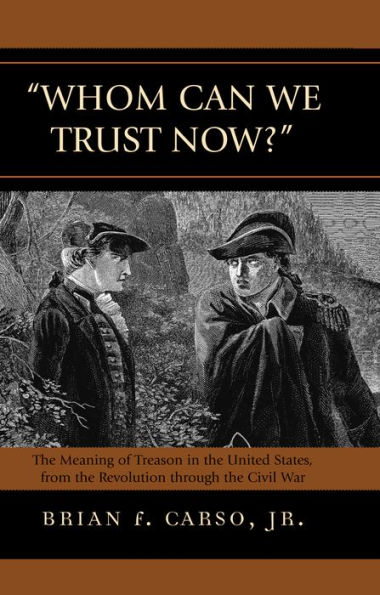 Whom Can We Trust Now?: The Meaning of Treason in the United States, from the Revolution through the Civil War