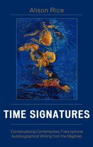 Title: Time Signatures: Contextualizing Contemporary Francophone Autobiographical Writing from the Maghreb, Author: Alison Rice University of Notre Dame