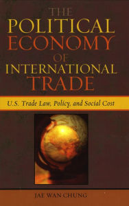 Title: The Political Economy of International Trade: U.S. Trade Laws, Policy, and Social Cost, Author: Jae Wan Chung