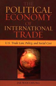 Title: The Political Economy of International Trade: U.S. Trade Laws, Policy, and Social Cost / Edition 1, Author: Jae Wan Chung