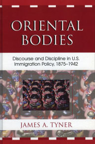 Title: Oriental Bodies: Discourse and Discipline in U.S. Immigration Policy, 1875-1942, Author: James A. Tyner