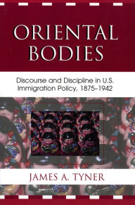 Title: Oriental Bodies: Discourse and Discipline in U.S. Immigration Policy, 1875-1942, Author: James A. Tyner