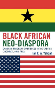 Title: Black African Neo-Diaspora: Ghanaian Immigrant Experiences in the Greater Cincinnati, Ohio, Area, Author: Ian E. A. Yeboah