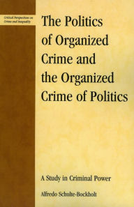 Title: The Politics of Organized Crime and the Organized Crime of Politics: A Study in Criminal Power / Edition 1, Author: Alfredo Schulte-Bockholt