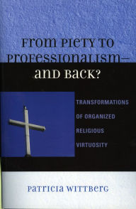 Title: From Piety to Professionalism D and Back?: Transformations of Organized Religious Virtuosity, Author: Patricia Wittberg