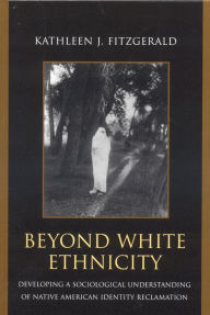 Title: Beyond White Ethnicity: Developing a Sociological Understanding of Native American Identity Reclamation, Author: Kathleen J. Fitzgerald