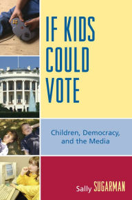 Title: If Kids Could Vote: Children, Democracy, and the Media, Author: Sally Sugarman
