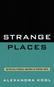 Title: Strange Places: The Political Potentials and Perils of Everyday Spaces, Author: Alexandra Kogl