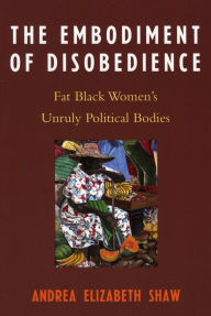 Title: The Embodiment of Disobedience: Fat Black Women's Unruly Political Bodies, Author: Andrea Elizabeth Shaw