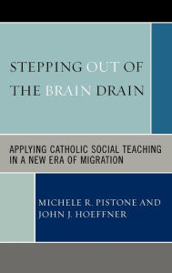 Title: Stepping Out of the Brain Drain: Applying Catholic Social Teaching in a New Era of Migration, Author: Michele R. Pistone