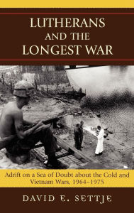 Title: Lutherans and the Longest War: Adrift on a Sea of Doubt about the Cold and Vietnam Wars, 1964-1975, Author: David E. Settje Concordia University Chic