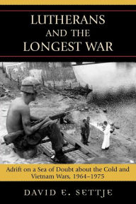 Title: Lutherans and the Longest War: Adrift on a Sea of Doubt about the Cold and Vietnam Wars, 1964-1975, Author: David E. Settje Concordia University Chic