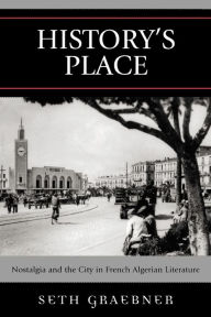 Title: History's Place: Nostalgia and the City in French Algerian Literature, Author: Seth Graebner