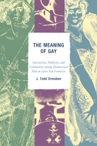Title: The Meaning of Gay: Interaction, Publicity, and Community among Homosexual Men in 1960s San Francisco, Author: Todd J. Ormsbee