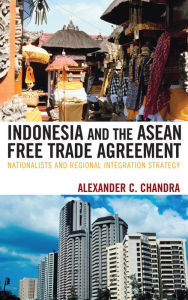 Title: Indonesia and the ASEAN Free Trade Agreement: Nationalists and Regional Integration Strategy, Author: Alexander C. Chandra