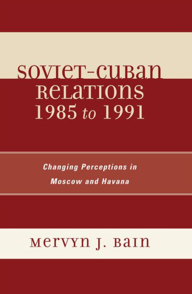 Soviet-Cuban Relations 1985 to 1991: Changing Perceptions in Moscow and Havana