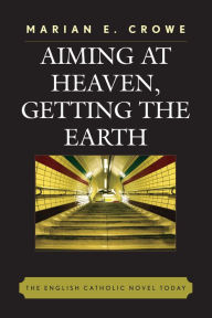 Title: Aiming at Heaven, Getting the Earth: The English Catholic Novel Today, Author: Marian E. Crowe