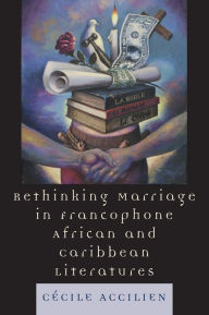 Title: Rethinking Marriage in Francophone African and Caribbean Literatures, Author: Cecile Accilien