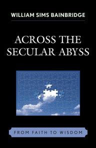 Title: Across the Secular Abyss: From Faith to Wisdom, Author: William Sims Bainbridge