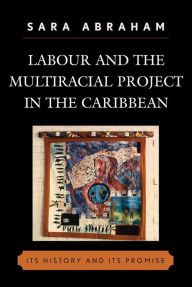Title: Labour and the Multiracial Project in the Caribbean, Author: Sara Abraham