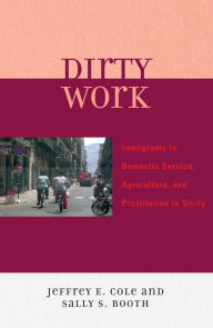 Title: Dirty Work: Immigrants in Domestic Service, Agriculture, and Prostitution in Sicily, Author: Jeffrey E. Cole