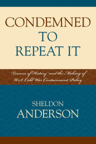Title: Condemned to Repeat It: 'Lessons of History' and the Making of U.S. Cold War Containment Policy, Author: Sheldon Anderson