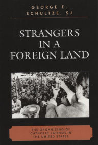 Title: Strangers in a Foreign Land: The Organizing of Catholic Latinos in the United States, Author: George E. Schultze
