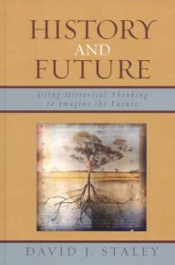 Title: History and Future: Using Historical Thinking to Imagine the Future, Author: David J. Staley Ohio State University; author of Alternative Universities: Speculative Desi