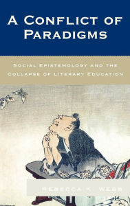 Title: A Conflict of Paradigms: Social Epistemology and the Collapse of Literary Education, Author: Rebecca K. Webb