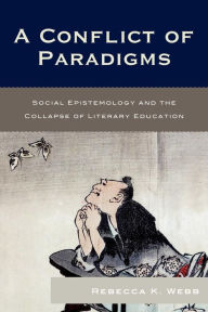 Title: A Conflict of Paradigms: Social Epistemology and the Collapse of Literary Education, Author: Rebecca K. Webb