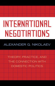 Title: International Negotiations: Theory, Practice and the Connection with Domestic Politics, Author: Alexander G. Nikolaev